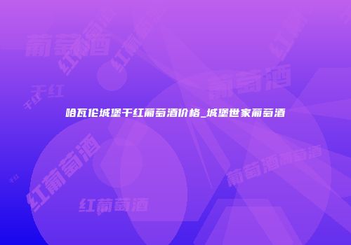 哈瓦伦城堡干红葡萄酒价格_城堡世家葡萄酒