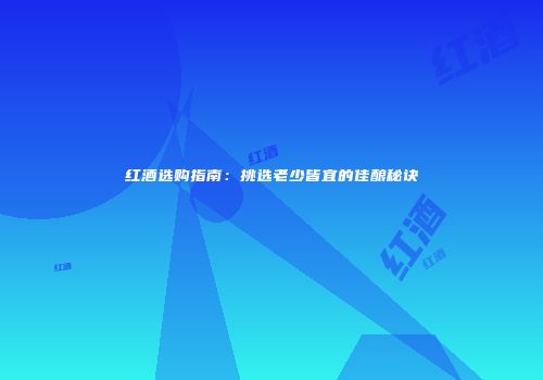 红酒选购指南：挑选老少皆宜的佳酿秘诀