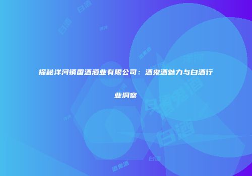 探秘洋河镇国酒酒业有限公司：酒鬼酒魅力与白酒行业洞察