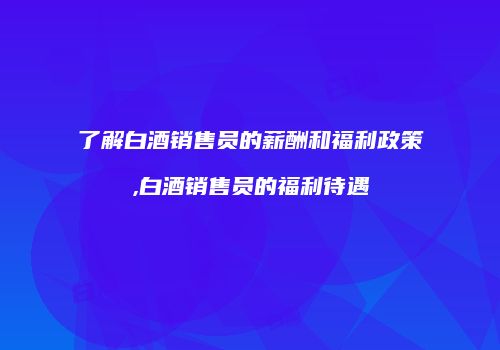 了解白酒销售员的薪酬和福利政策,白酒销售员的福利待遇