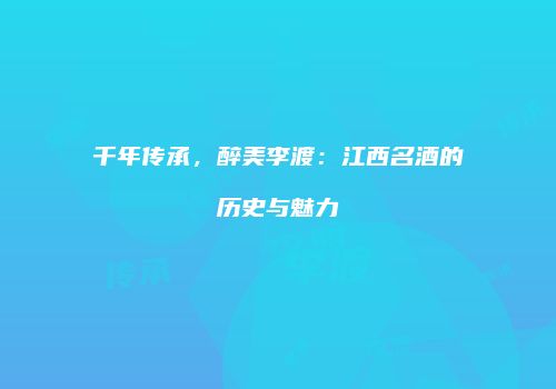 千年传承，醉美李渡：江西名酒的历史与魅力