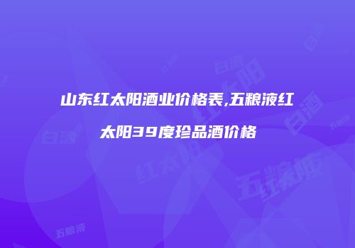 山东红太阳酒业价格表,五粮液红太阳39度珍品酒价格