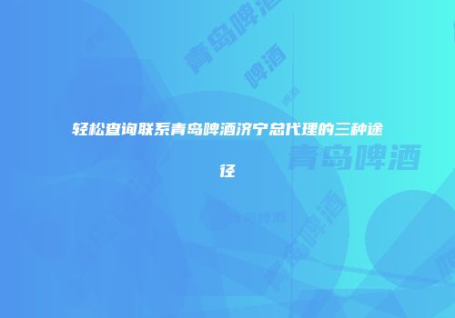 轻松查询联系青岛啤酒济宁总代理的三种途径