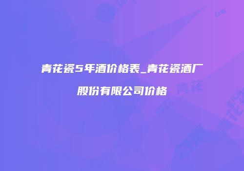 青花瓷5年酒价格表_青花瓷酒厂股份有限公司价格