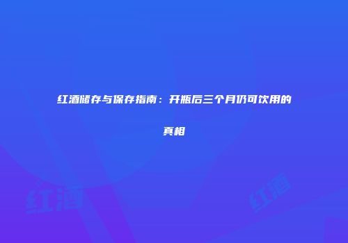 红酒储存与保存指南：开瓶后三个月仍可饮用的真相