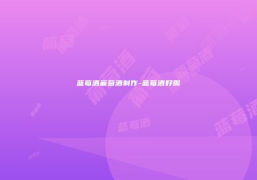 蓝莓酒葡萄酒制作-蓝莓酒好喝