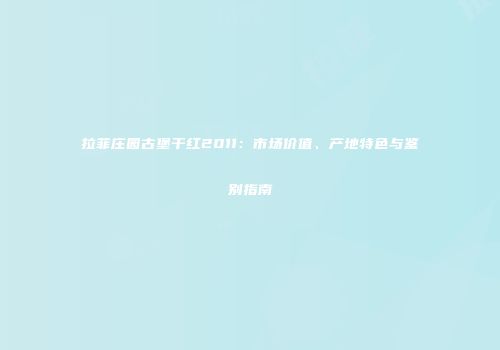 拉菲庄园古堡干红2011：市场价值、产地特色与鉴别指南