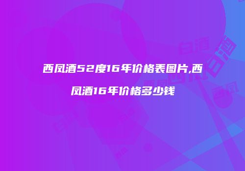 西凤酒52度16年价格表图片,西凤酒16年价格多少钱