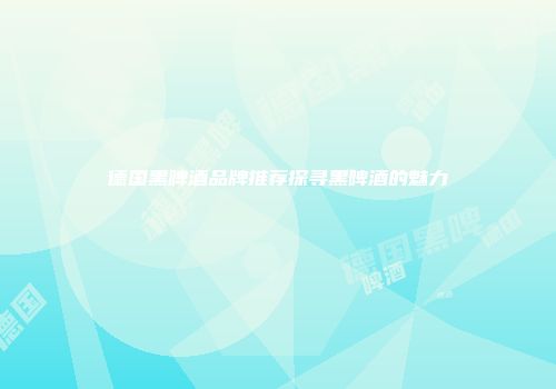 德国黑啤酒品牌推荐探寻黑啤酒的魅力