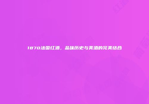 1870法国红酒，品味历史与美酒的完美结合