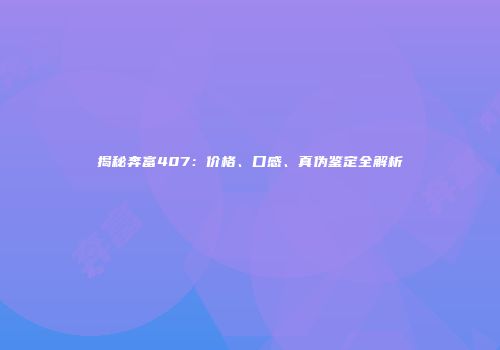 揭秘奔富407：价格、口感、真伪鉴定全解析