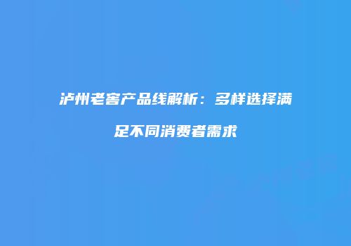 泸州老窖产品线解析：多样选择满足不同消费者需求