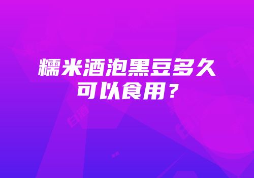 糯米酒泡黑豆多久可以食用？