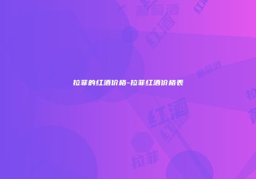 拉菲的红酒价格-拉菲红酒价格表