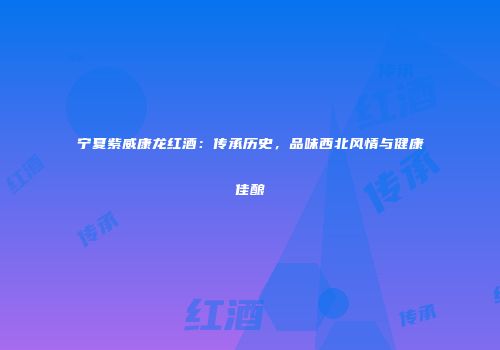 宁夏紫威康龙红酒：传承历史，品味西北风情与健康佳酿