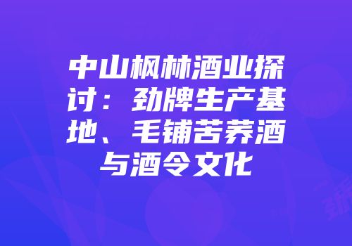 中山枫林酒业探讨：劲牌生产基地、毛铺苦荞酒与酒令文化