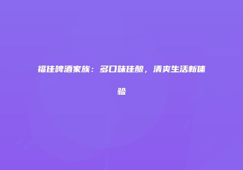 福佳啤酒家族：多口味佳酿，清爽生活新体验