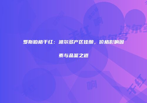 罗斯伯格干红：波尔多产区佳酿，价格影响因素与品鉴之道