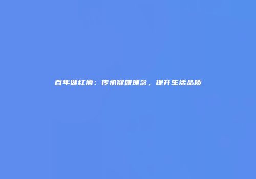百年健红酒：传承健康理念，提升生活品质