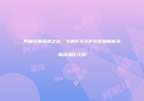阿根廷葡萄酒之旅：卡都萨与卡萨尔价格解析及知名酒庄介绍