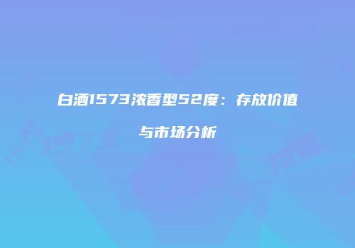 白酒1573浓香型52度：存放价值与市场分析