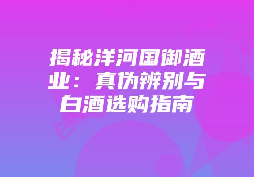 揭秘洋河国御酒业：真伪辨别与白酒选购指南