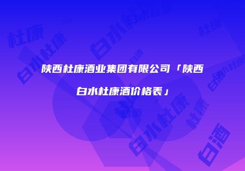 陕西杜康酒业集团有限公司「陕西白水杜康酒价格表」