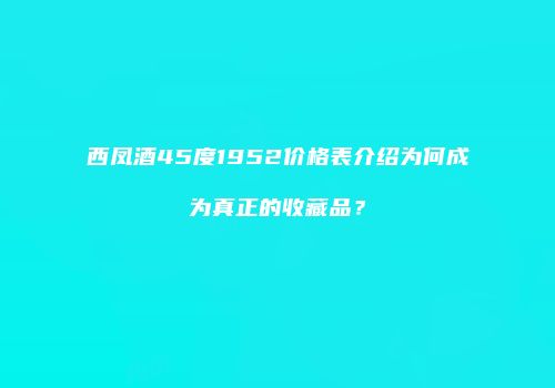 西凤酒45度1952价格表介绍为何成为真正的收藏品？