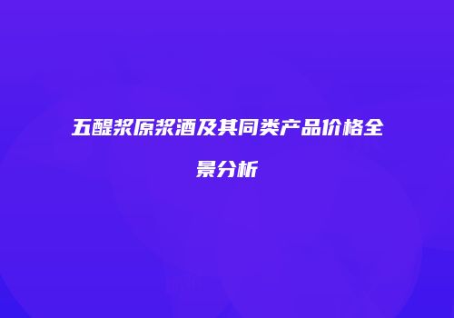 五醍浆原浆酒及其同类产品价格全景分析