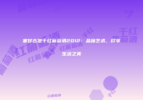 塞甘古堡干红葡萄酒2012：品味艺术，尽享生活之美