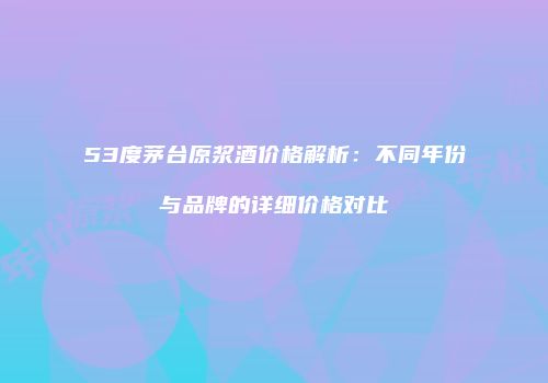 53度茅台原浆酒价格解析：不同年份与品牌的详细价格对比