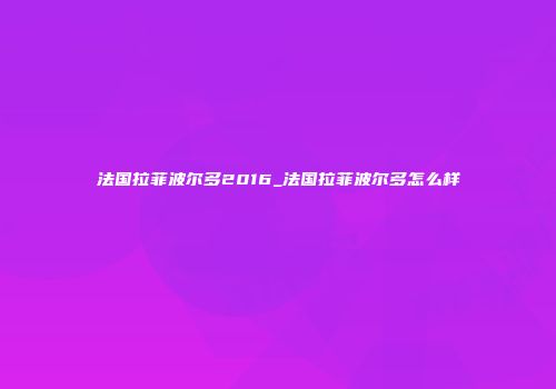 法国拉菲波尔多2016_法国拉菲波尔多怎么样