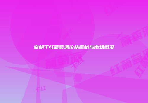皇朝干红葡萄酒价格解析与市场概况