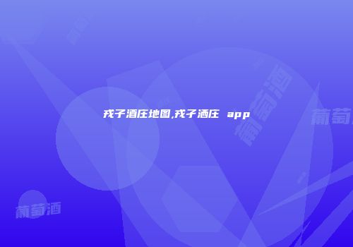 戎子酒庄地图,戎孑洒庄 app