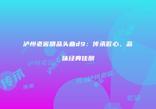 泸州老窖精品头曲d9：传承匠心，品味经典佳酿