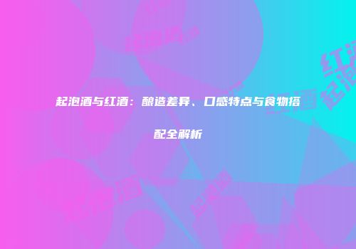 起泡酒与红酒：酿造差异、口感特点与食物搭配全解析