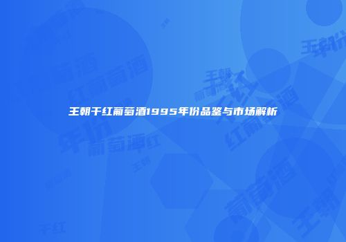 王朝干红葡萄酒1995年份品鉴与市场解析