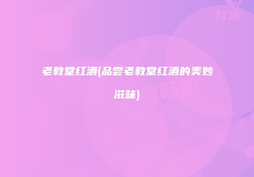 老教堂红酒(品尝老教堂红酒的美妙滋味)