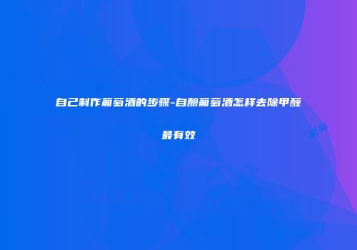 自己制作葡萄酒的步骤-自酿葡萄酒怎样去除甲醛最有效