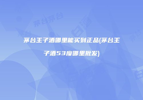 茅台王子酒哪里能买到正品(茅台王子酒53度哪里批发)
