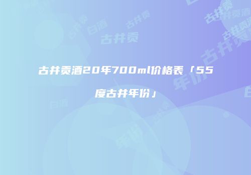 古井贡酒20年700ml价格表「55度古井年份」