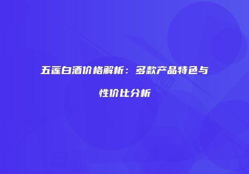 五莲白酒价格解析：多款产品特色与性价比分析