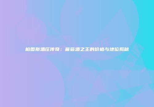 柏图斯酒庄传奇：葡萄酒之王的价格与地位揭秘