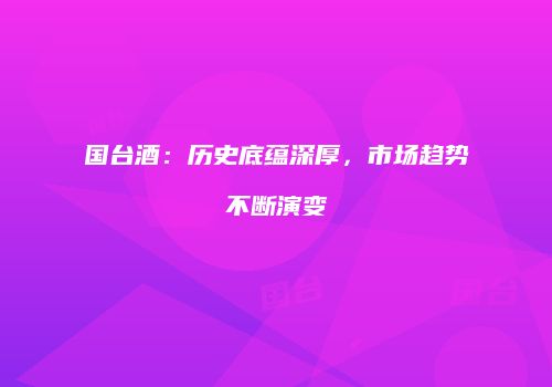 国台酒：历史底蕴深厚，市场趋势不断演变