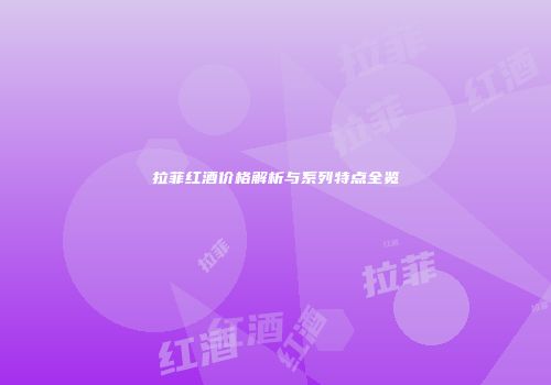 拉菲红酒价格解析与系列特点全览