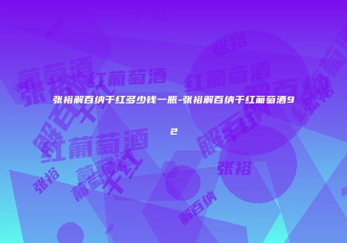张裕解百纳干红多少钱一瓶-张裕解百纳干红葡萄酒92