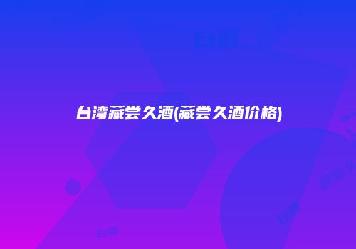 台湾藏尝久酒(藏尝久酒价格)