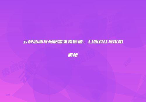 云岭冰酒与玛丽雪莱贵腐酒：口感对比与价格解析
