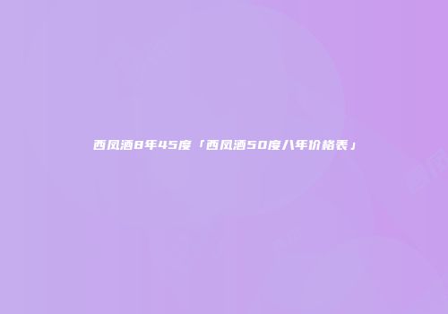 西凤酒8年45度「西凤酒50度八年价格表」
