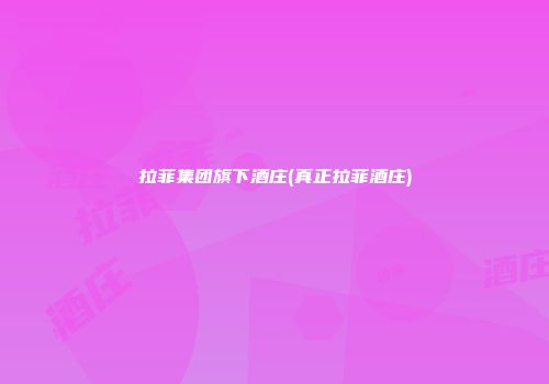 拉菲集团旗下酒庄(真正拉菲酒庄)